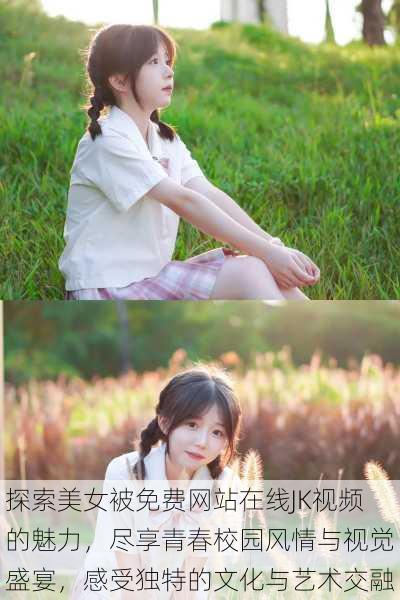 探索美女被免费网站在线JK视频的魅力,尽享青春校园风情与视觉盛宴,感受独特的文化与艺术交融