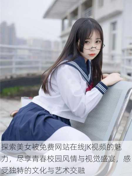探索美女被免费网站在线JK视频的魅力,尽享青春校园风情与视觉盛宴,感受独特的文化与艺术交融