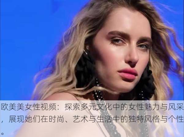 欧美美女性视频:探索多元文化中的女性魅力与风采,展现她们在时尚、艺术与生活中的独特风格与个性。