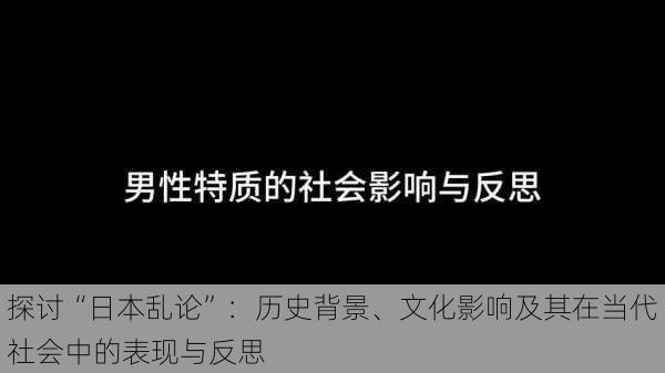 探讨“日本乱论”:历史背景、文化影响及其在当代社会中的表现与反思