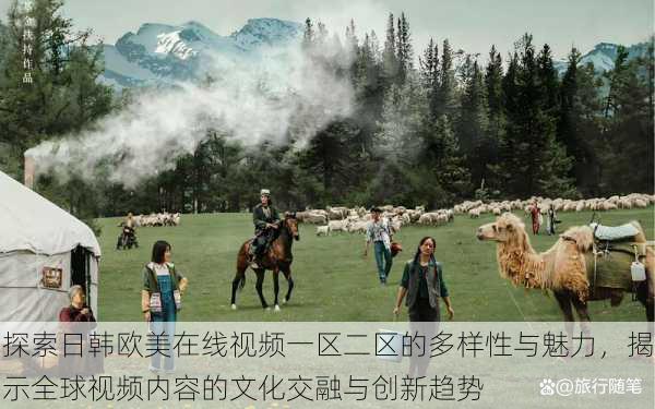 探索日韩欧美在线视频一区二区的多样性与魅力,揭示全球视频内容的文化交融与创新趋势