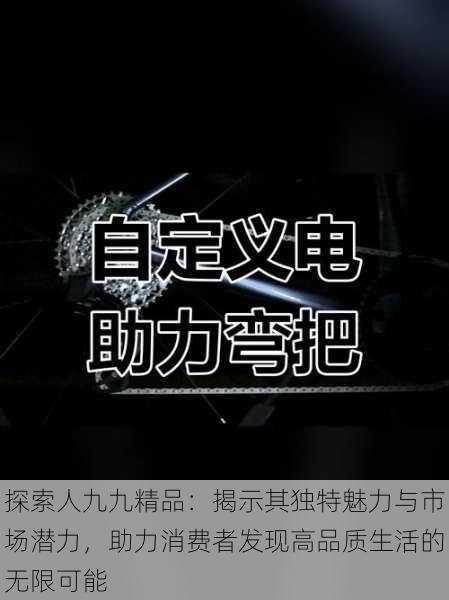 探索人九九精品:揭示其独特魅力与市场潜力,助力消费者发现高品质生活的无限可能