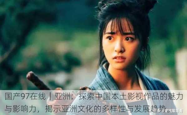 国产97在线|亚洲:探索中国本土影视作品的魅力与影响力,揭示亚洲文化的多样性与发展趋势。