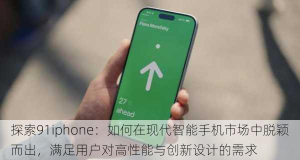 探索91iphone:如何在现代智能手机市场中脱颖而出,满足用户对高性能与创新设计的需求