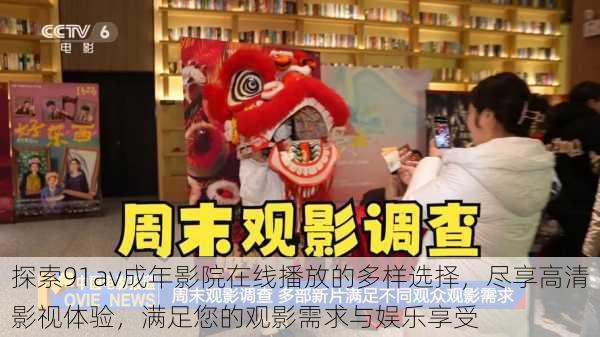 探索91av成年影院在线播放的多样选择,尽享高清影视体验,满足您的观影需求与娱乐享受