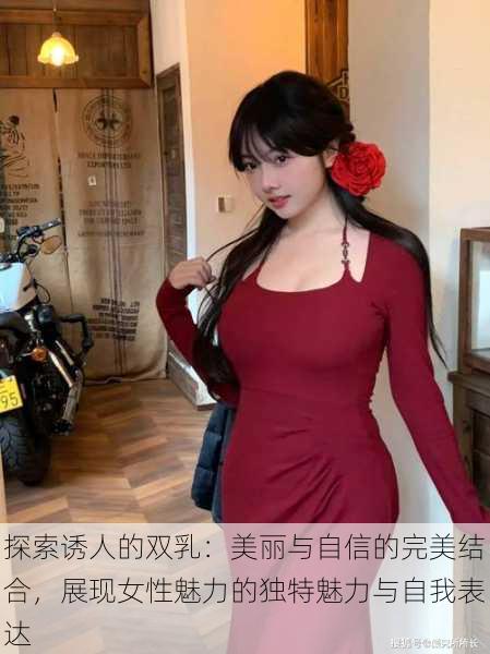 探索诱人的双乳:美丽与自信的完美结合,展现女性魅力的独特魅力与自我表达