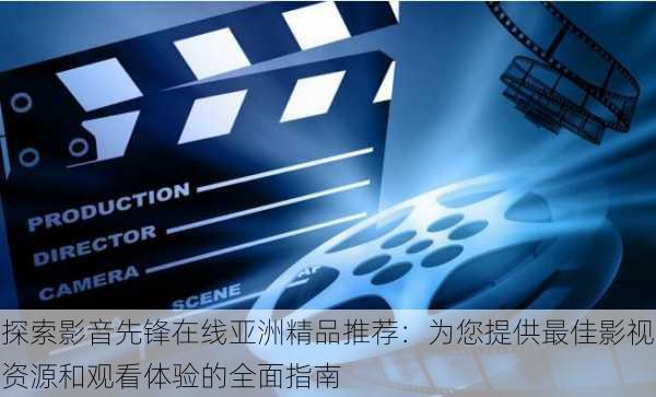 探索影音先锋在线亚洲精品推荐:为您提供最佳影视资源和观看体验的全面指南