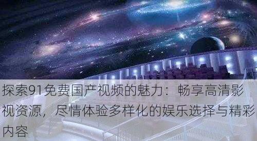 探索91免费国产视频的魅力:畅享高清影视资源,尽情体验多样化的娱乐选择与精彩内容