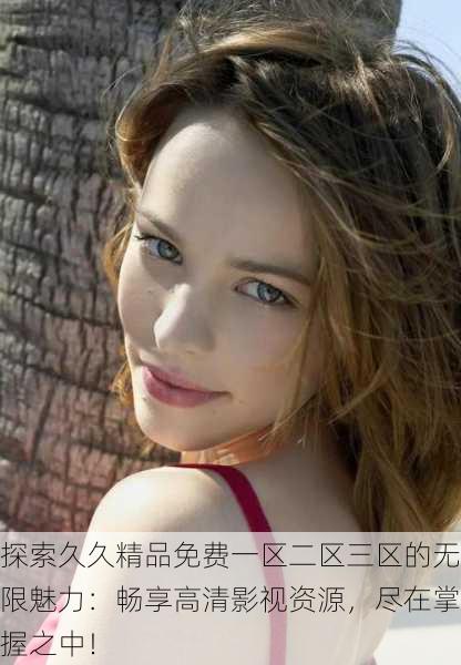 探索久久精品免费一区二区三区的无限魅力:畅享高清影视资源,尽在掌握之中!