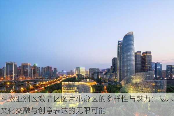 探索亚洲区激情区图片小说区的多样性与魅力:揭示文化交融与创意表达的无限可能