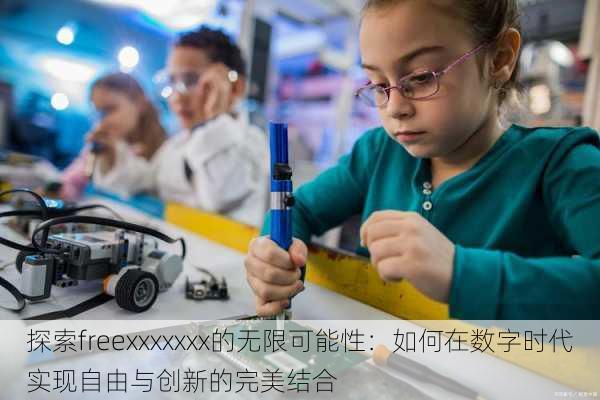 探索freexxxxxxx的无限可能性:如何在数字时代实现自由与创新的完美结合