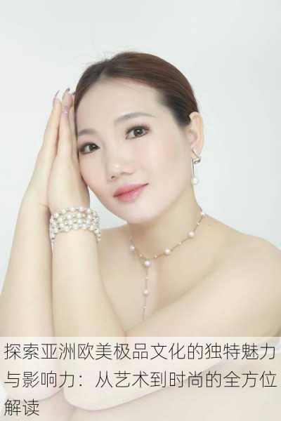 探索亚洲欧美极品文化的独特魅力与影响力:从艺术到时尚的全方位解读