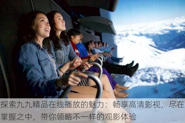 探索九九精品在线播放的魅力:畅享高清影视,尽在掌握之中,带你领略不一样的观影体验