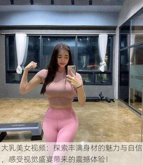 大乳美女视频:探索丰满身材的魅力与自信,感受视觉盛宴带来的震撼体验!