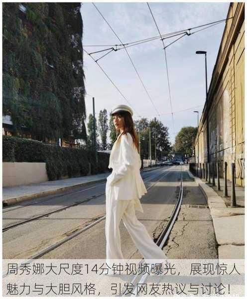 周秀娜大尺度14分钟视频曝光,展现惊人魅力与大胆风格,引发网友热议与讨论!