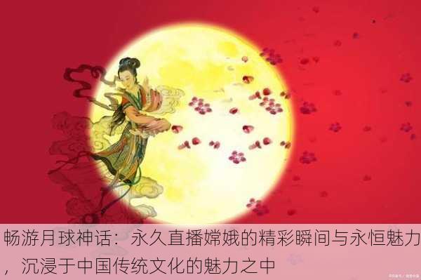 畅游月球神话：永久直播嫦娥的精彩瞬间与永恒魅力，沉浸于中国传统文化的魅力之中