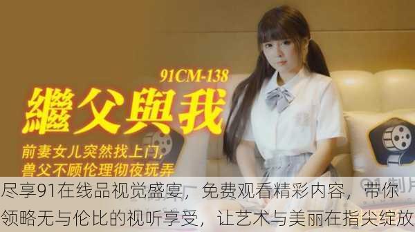 尽享91在线品视觉盛宴,免费观看精彩内容,带你领略无与伦比的视听享受,让艺术与美丽在指尖绽放