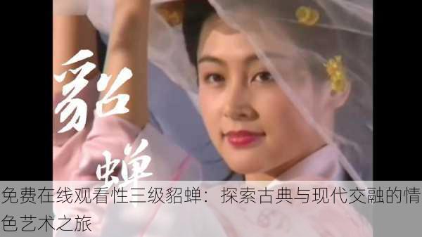 免费在线观看性三级貂蝉：探索古典与现代交融的情色艺术之旅