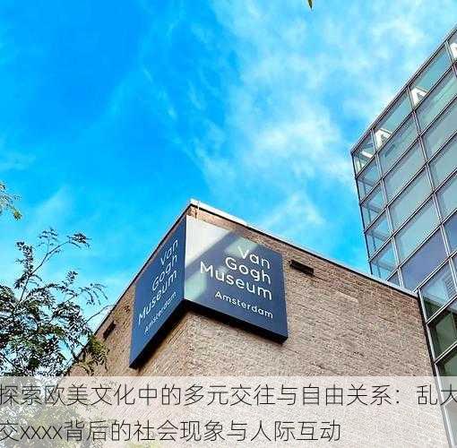 探索欧美文化中的多元交往与自由关系:乱大交xxxx背后的社会现象与人际互动