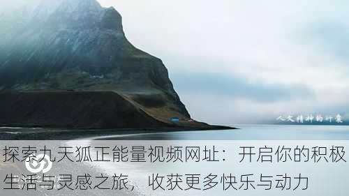 探索九天狐正能量视频网址：开启你的积极生活与灵感之旅，收获更多快乐与动力