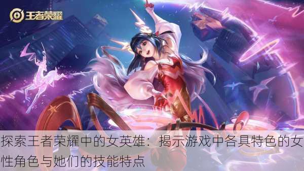 探索王者荣耀中的女英雄：揭示游戏中各具特色的女性角色与她们的技能特点