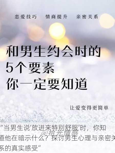 “当男生说‘放进来特别舒服’时,你知道他在暗示什么?探讨男生心理与亲密关系的真实感受”