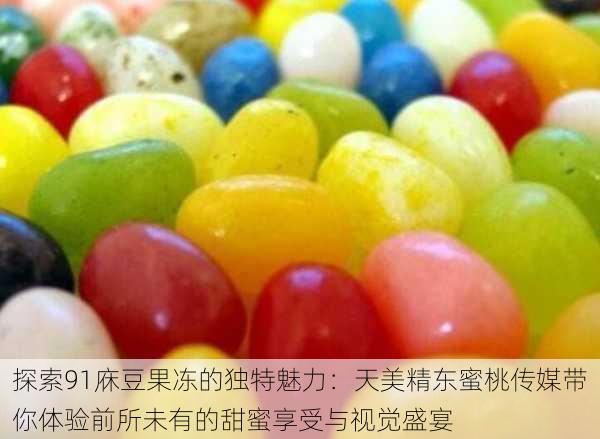 探索91庥豆果冻的独特魅力:天美精东蜜桃传媒带你体验前所未有的甜蜜享受与视觉盛宴
