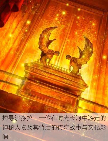 探寻沙弥拉:一位在时光长河中游走的神秘人物及其背后的传奇故事与文化影响