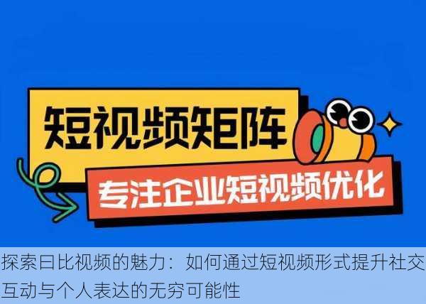 探索曰比视频的魅力:如何通过短视频形式提升社交互动与个人表达的无穷可能性