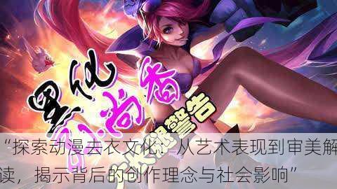 “探索动漫去衣文化:从艺术表现到审美解读,揭示背后的创作理念与社会影响”