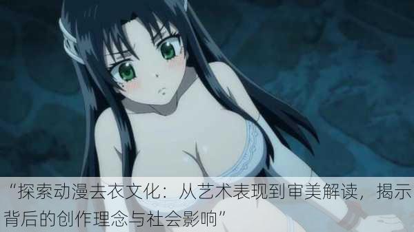 “探索动漫去衣文化:从艺术表现到审美解读,揭示背后的创作理念与社会影响”