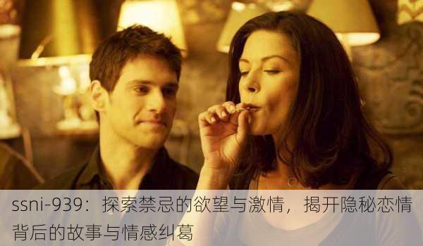ssni-939:探索禁忌的欲望与激情,揭开隐秘恋情背后的故事与情感纠葛