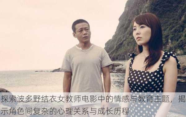 探索波多野结衣女教师电影中的情感与教育主题,揭示角色间复杂的心理关系与成长历程