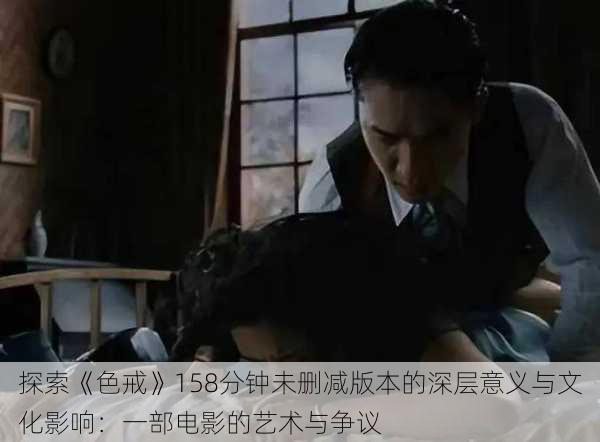 探索《色戒》158分钟未删减版本的深层意义与文化影响:一部电影的艺术与争议