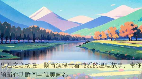 思君之恋动漫:倾情演绎青春纯爱的温暖故事,带你领略心动瞬间与唯美画卷