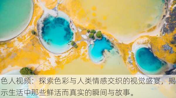 色人视频:探索色彩与人类情感交织的视觉盛宴,揭示生活中那些鲜活而真实的瞬间与故事。