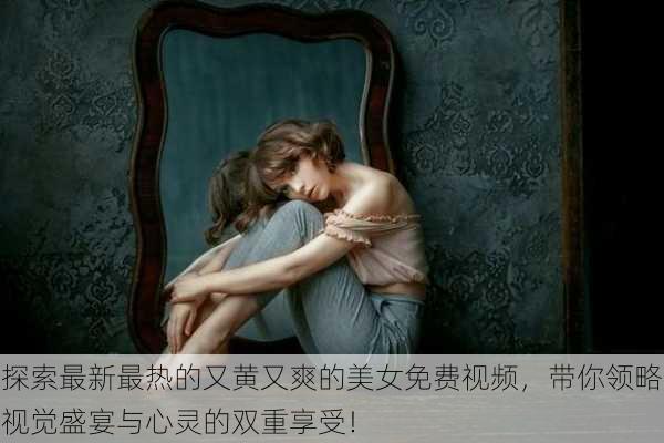 探索最新最热的又黄又爽的美女免费视频,带你领略视觉盛宴与心灵的双重享受!