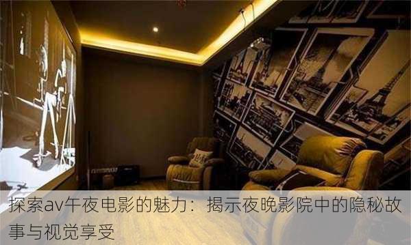 探索av午夜电影的魅力:揭示夜晚影院中的隐秘故事与视觉享受