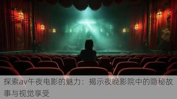 探索av午夜电影的魅力:揭示夜晚影院中的隐秘故事与视觉享受