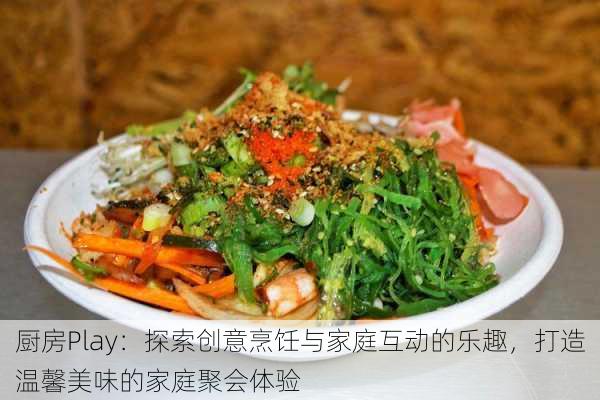 厨房Play:探索创意烹饪与家庭互动的乐趣,打造温馨美味的家庭聚会体验