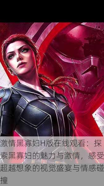 激情黑寡妇H版在线观看:探索黑寡妇的魅力与激情,感受超越想象的视觉盛宴与情感碰撞