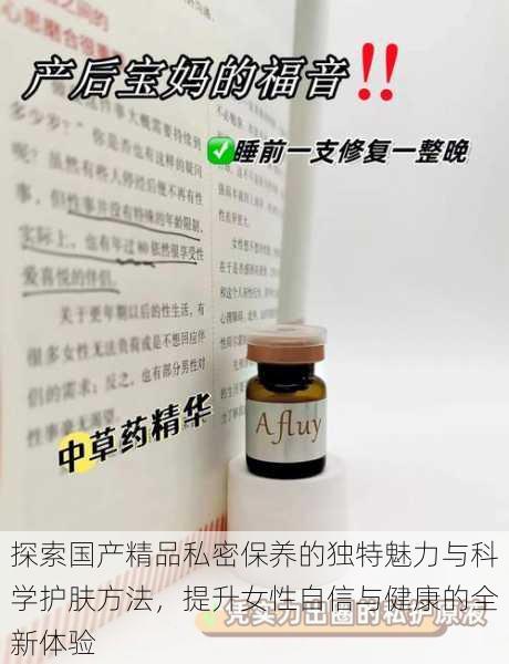 探索国产精品私密保养的独特魅力与科学护肤方法,提升女性自信与健康的全新体验