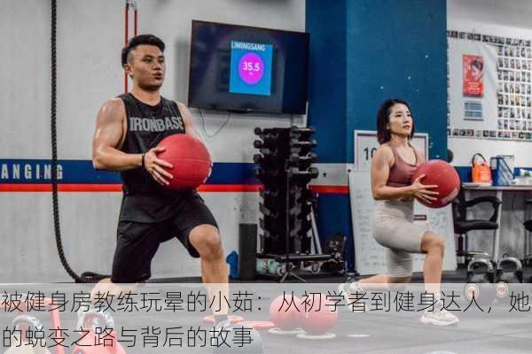 被健身房教练玩晕的小茹:从初学者到健身达人,她的蜕变之路与背后的故事