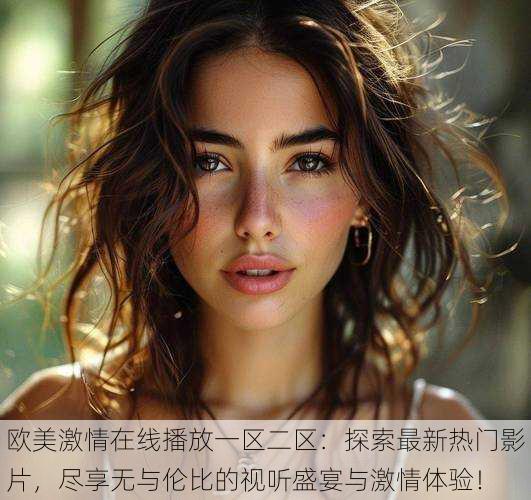 欧美激情在线播放一区二区:探索最新热门影片,尽享无与伦比的视听盛宴与激情体验!