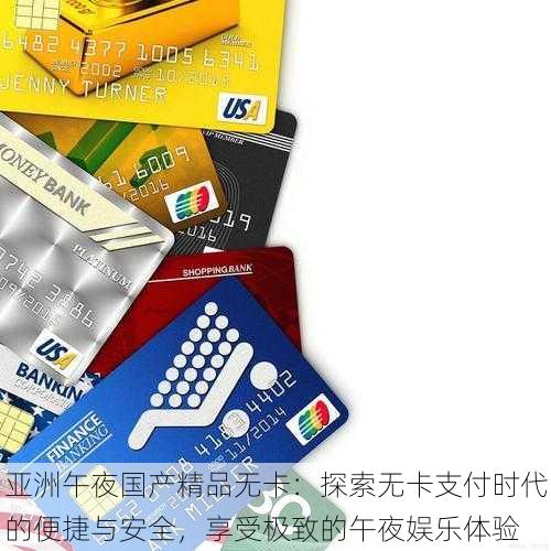 亚洲午夜国产精品无卡:探索无卡支付时代的便捷与安全,享受极致的午夜娱乐体验