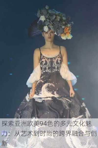 探索亚洲欧美94色的多元文化魅力:从艺术到时尚的跨界融合与创新