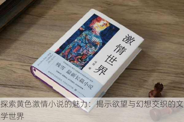 探索黄色激情小说的魅力:揭示欲望与幻想交织的文学世界