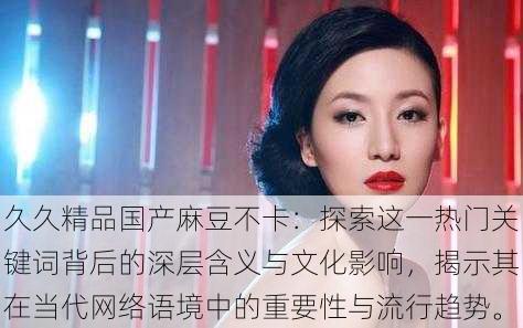 久久精品国产麻豆不卡:探索这一热门关键词背后的深层含义与文化影响,揭示其在当代网络语境中的重要性与流行趋势。