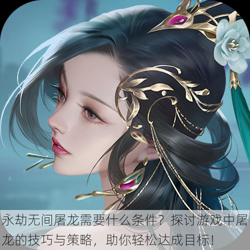 永劫无间屠龙需要什么条件?探讨游戏中屠龙的技巧与策略,助你轻松达成目标!