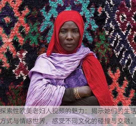 探索性欧美老妇人视频的魅力:揭示她们的生活方式与情感世界,感受不同文化的碰撞与交融。